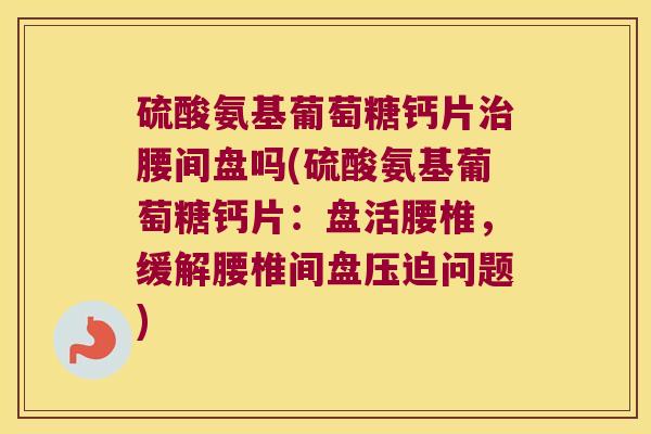 硫酸氨基葡萄糖钙片治腰间盘吗(硫酸氨基葡萄糖钙片:盘活腰椎,缓解腰椎间盘压迫问题)