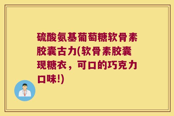 硫酸氨基葡萄糖软骨素胶囊古力(软骨素胶囊现糖衣,可口的巧克力口味!) 硫酸氨基葡萄糖软骨素胶囊古力(软骨素胶囊现糖衣,可口的巧克力口味!)