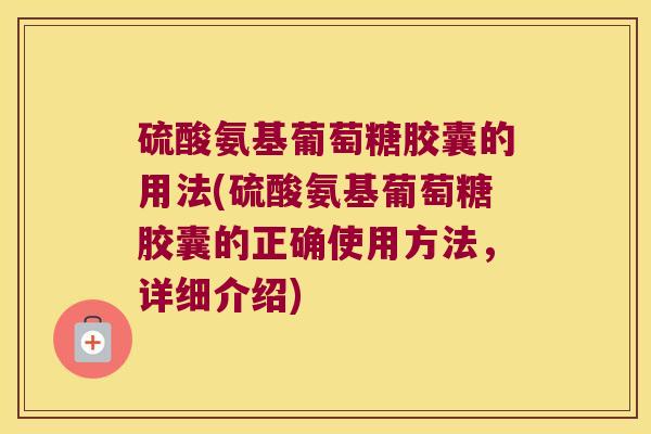 硫酸氨基葡萄糖胶囊的用法(硫酸氨基葡萄糖胶囊的正确使用方法,详细介绍)