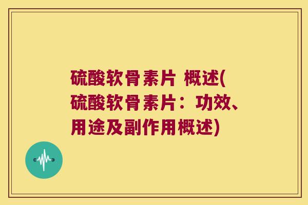硫酸软骨素片 概述(硫酸软骨素片:功效、用途及副作用概述)