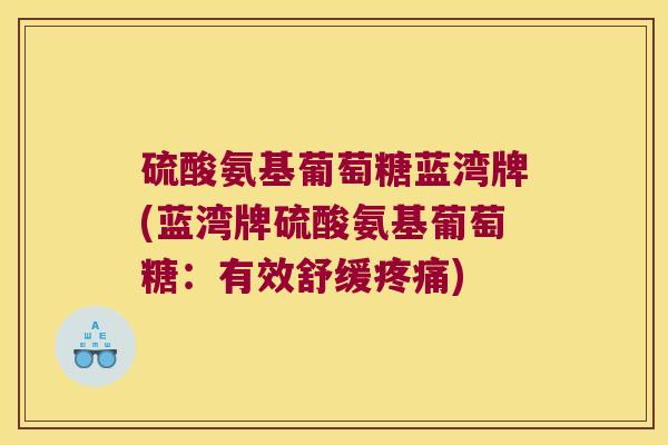 硫酸氨基葡萄糖蓝湾牌(蓝湾牌硫酸氨基葡萄糖：有效舒缓疼痛)