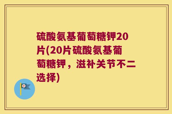 硫酸氨基葡萄糖钾20片(20片硫酸氨基葡萄糖钾,滋补关节不二选择)