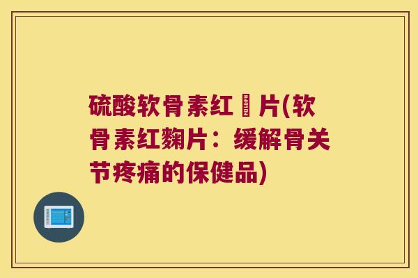 硫酸软骨素红麯片(软骨素红麴片:缓解骨关节的保健品) 硫酸软骨素红麯片(软骨素红麴片:缓解骨关节的保健品)