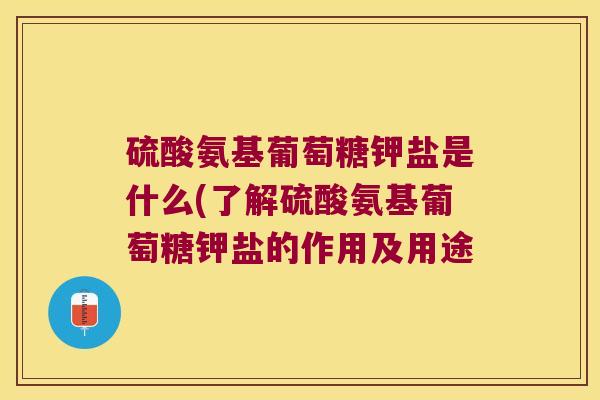 硫酸氨基葡萄糖钾盐是什么(了解硫酸氨基葡萄糖钾盐的作用及用途