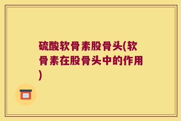 硫酸软骨素股骨头(软骨素在股骨头中的作用) 硫酸软骨素股骨头(软骨素在股骨头中的作用)