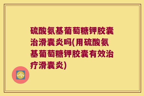 硫酸氨基葡萄糖钾胶囊治滑囊炎吗(用硫酸氨基葡萄糖钾胶囊有效治疗滑囊炎)