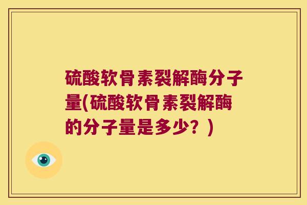 硫酸软骨素裂解酶分子量(硫酸软骨素裂解酶的分子量是多少?)