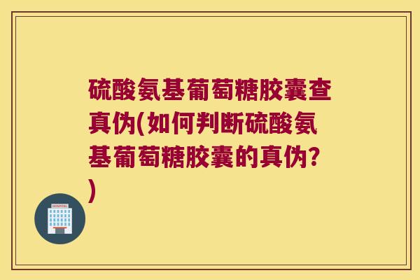 硫酸氨基葡萄糖胶囊查真伪(如何判断硫酸氨基葡萄糖胶囊的真伪?)