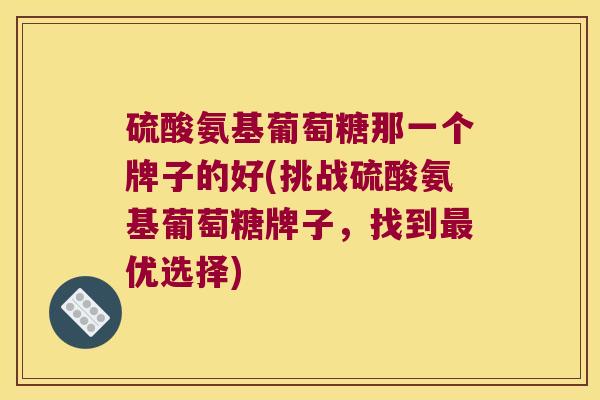 硫酸氨基葡萄糖那一个牌子的好(挑战硫酸氨基葡萄糖牌子,找到最优选择)