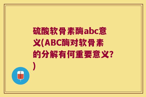 硫酸软骨素酶abc意义(ABC酶对软骨素的分解有何重要意义?)