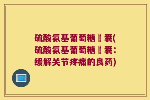 硫酸氨基葡萄糖膠囊(硫酸氨基葡萄糖膠囊:缓解关节疼痛的良药)