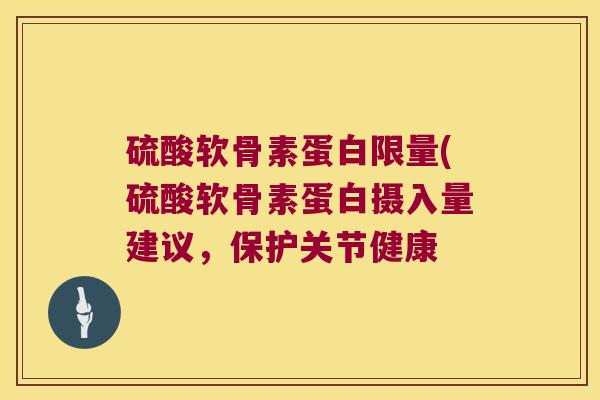 硫酸软骨素蛋白限量(硫酸软骨素蛋白摄入量建议，保护关节健康