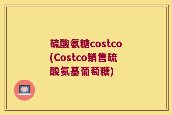 硫酸氨糖costco(Costco销售硫酸氨基葡萄糖)