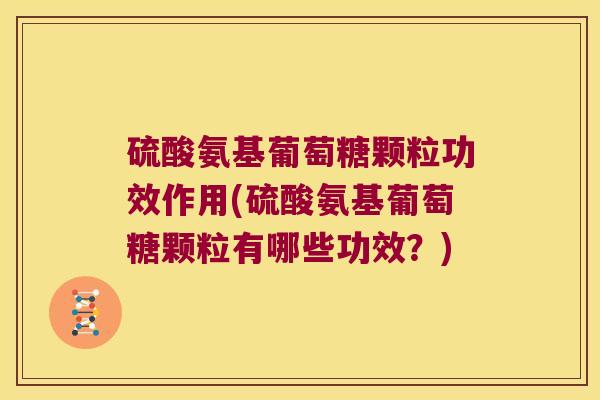 硫酸氨基葡萄糖颗粒功效作用(硫酸氨基葡萄糖颗粒有哪些功效?)