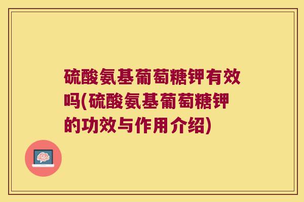 硫酸氨基葡萄糖钾有效吗(硫酸氨基葡萄糖钾的功效与作用介绍)