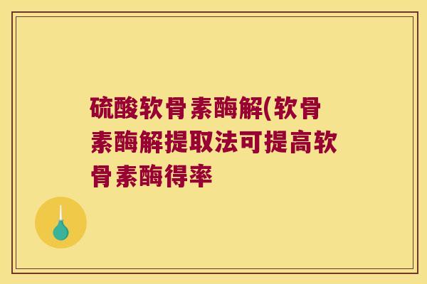 硫酸软骨素酶解(软骨素酶解提取法可提高软骨素酶得率