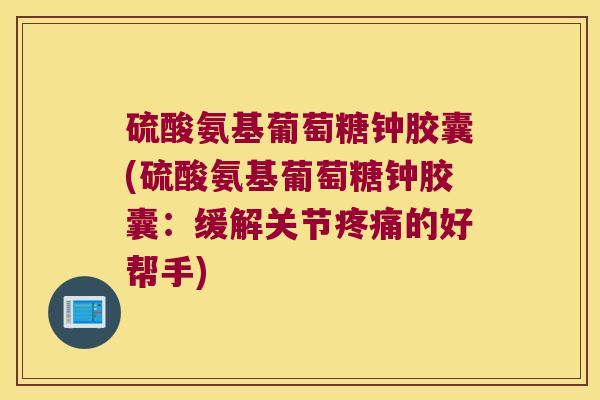 硫酸氨基葡萄糖钟胶囊(硫酸氨基葡萄糖钟胶囊：缓解关节疼痛的好帮手)