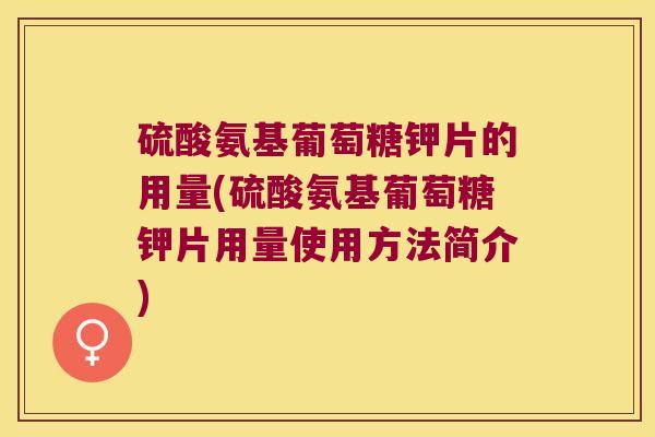 硫酸氨基葡萄糖钾片的用量(硫酸氨基葡萄糖钾片用量使用方法简介)