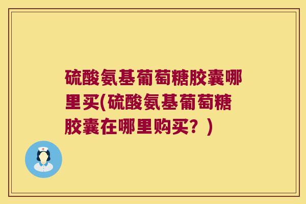 硫酸氨基葡萄糖胶囊哪里买(硫酸氨基葡萄糖胶囊在哪里购买?)