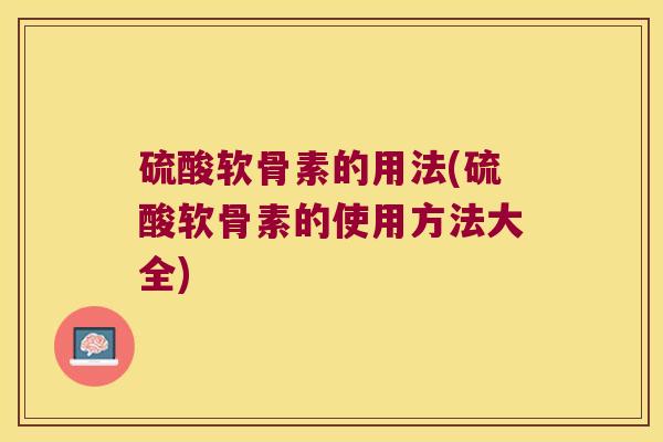 硫酸软骨素的用法(硫酸软骨素的使用方法大全)