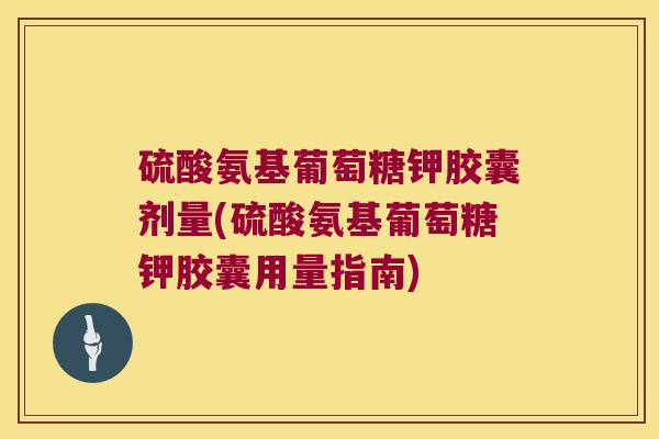 硫酸氨基葡萄糖钾胶囊剂量(硫酸氨基葡萄糖钾胶囊用量指南)