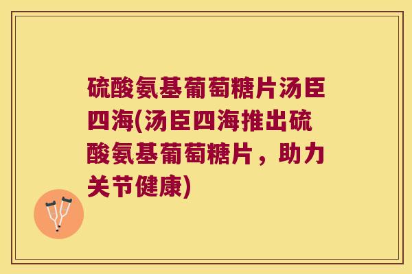 硫酸氨基葡萄糖片汤臣四海(汤臣四海推出硫酸氨基葡萄糖片,助力关节健康)