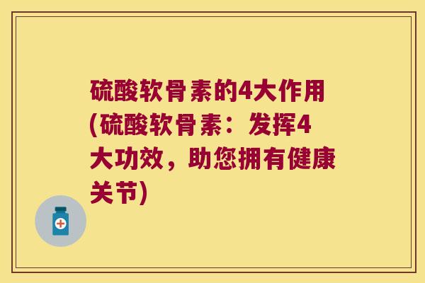 硫酸软骨素的4大作用(硫酸软骨素:发挥4大功效,助您拥有健康关节)