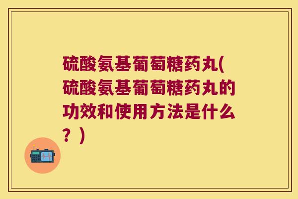 硫酸氨基葡萄糖药丸(硫酸氨基葡萄糖药丸的功效和使用方法是什么?)