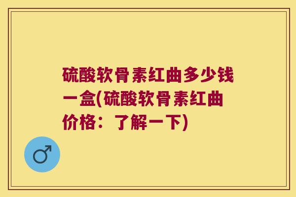 硫酸软骨素红曲多少钱一盒(硫酸软骨素红曲价格:了解一下)