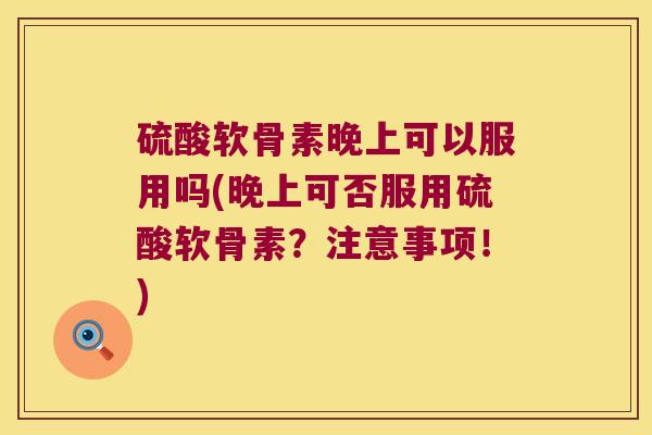 硫酸软骨素晚上可以服用吗(晚上可否服用硫酸软骨素?注意事项!)