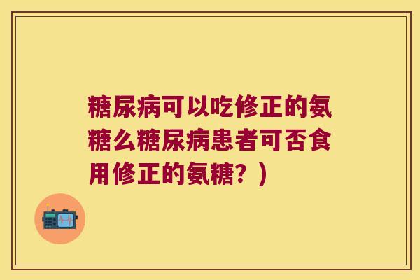 糖尿病可以吃修正的氨糖么糖尿病患者可否食用修正的氨糖?)