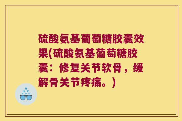 硫酸氨基葡萄糖胶囊效果(硫酸氨基葡萄糖胶囊:修复关节软骨,缓解骨关节疼痛。)