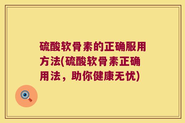 硫酸软骨素的正确服用方法(硫酸软骨素正确用法,助你健康无忧)