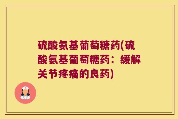硫酸氨基葡萄糖药(硫酸氨基葡萄糖药:缓解关节疼痛的良药)
