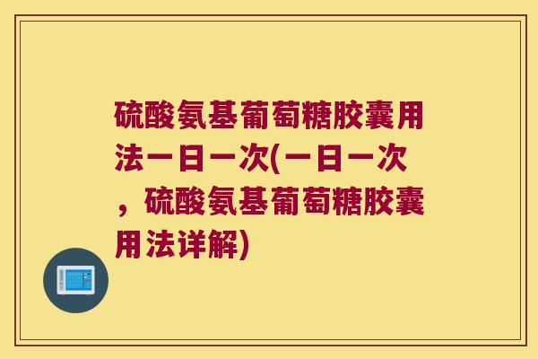 硫酸氨基葡萄糖胶囊用法一日一次(一日一次,硫酸氨基葡萄糖胶囊用法详解)