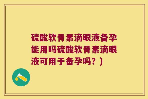 硫酸软骨素滴眼液备孕能用吗硫酸软骨素滴眼液可用于备孕吗?) 硫酸软骨素滴眼液备孕能用吗硫酸软骨素滴眼液可用于备孕吗?)