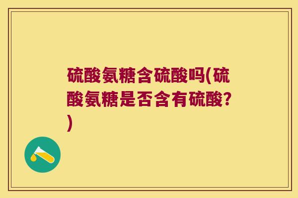 硫酸氨糖含硫酸吗(硫酸氨糖是否含有硫酸?)