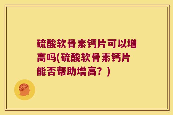 硫酸软骨素钙片可以增高吗(硫酸软骨素钙片能否帮助增高？)