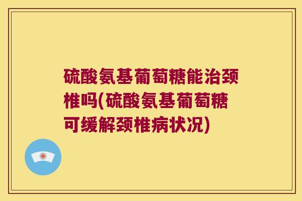硫酸氨基葡萄糖能治颈椎吗(硫酸氨基葡萄糖可缓解颈椎病状况)
