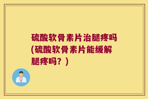 硫酸软骨素片治腿疼吗(硫酸软骨素片能缓解腿疼吗?)