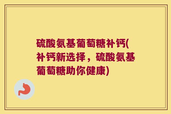 硫酸氨基葡萄糖补钙(补钙新选择,硫酸氨基葡萄糖助你健康)