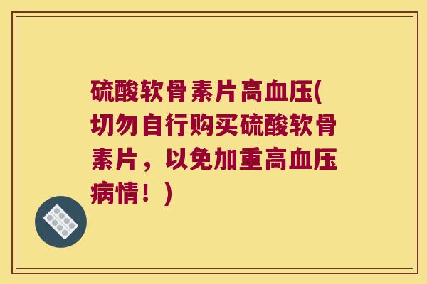 硫酸软骨素片高血压(切勿自行购买硫酸软骨素片,以免加重高血压病情!)