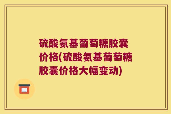 硫酸氨基葡萄糖胶囊 价格(硫酸氨基葡萄糖胶囊价格大幅变动)