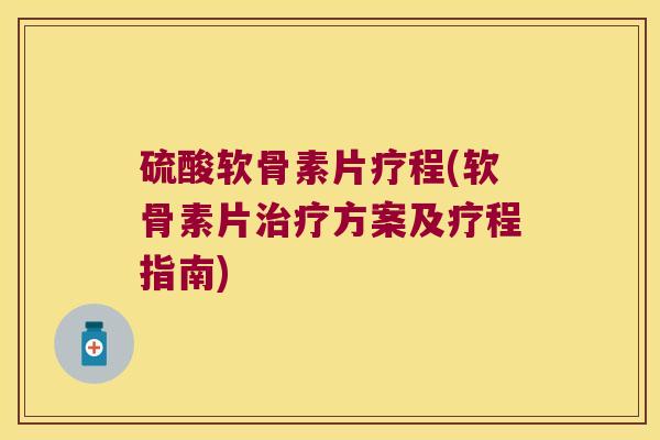 硫酸软骨素片疗程(软骨素片方案及疗程指南)