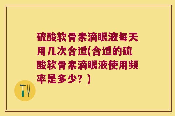 硫酸软骨素滴眼液每天用几次合适(合适的硫酸软骨素滴眼液使用频率是多少?)