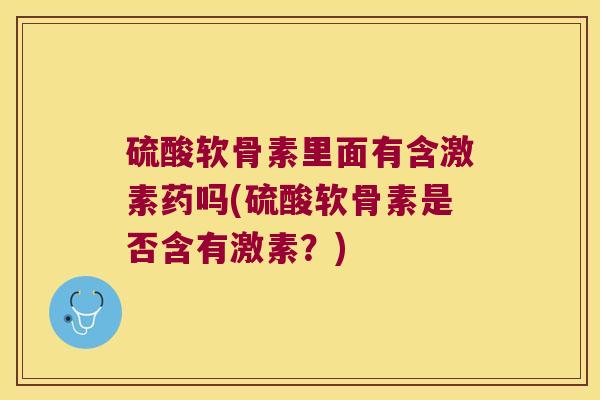 硫酸软骨素里面有含激素药吗(硫酸软骨素是否含有激素?) 硫酸软骨素里面有含激素药吗(硫酸软骨素是否含有激素?)