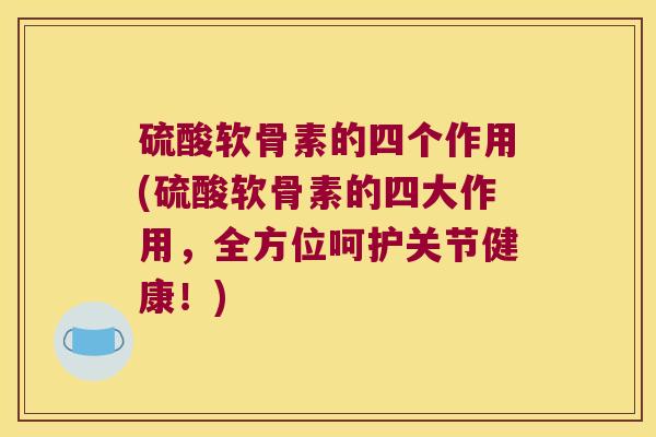 硫酸软骨素的四个作用(硫酸软骨素的四大作用,全方位呵护关节健康!)