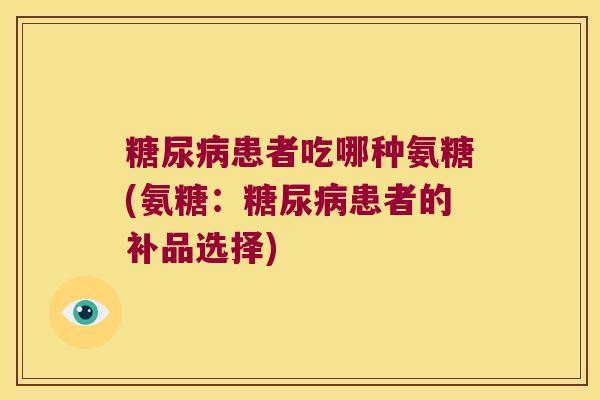 患者吃哪种氨糖(氨糖:患者的补品选择) 患者吃哪种氨糖(氨糖:患者的补品选择)