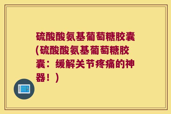 硫酸酸氨基葡萄糖胶囊(硫酸酸氨基葡萄糖胶囊:缓解关节疼痛的神器!)