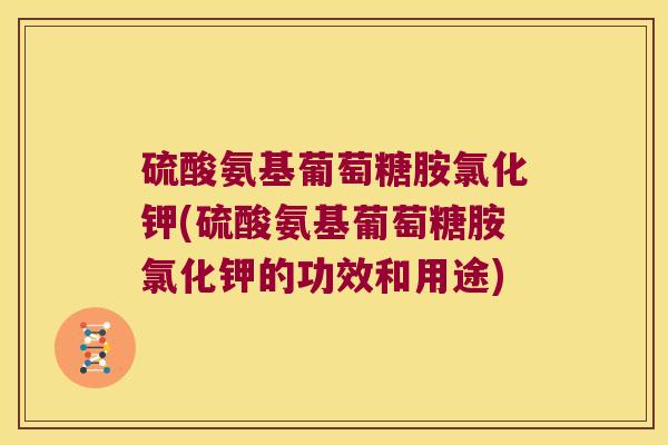 硫酸氨基葡萄糖胺氯化钾(硫酸氨基葡萄糖胺氯化钾的功效和用途)